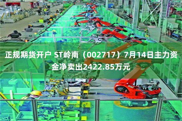 正规期货开户 ST岭南（002717）7月14日主力资金净卖出2422.85万元