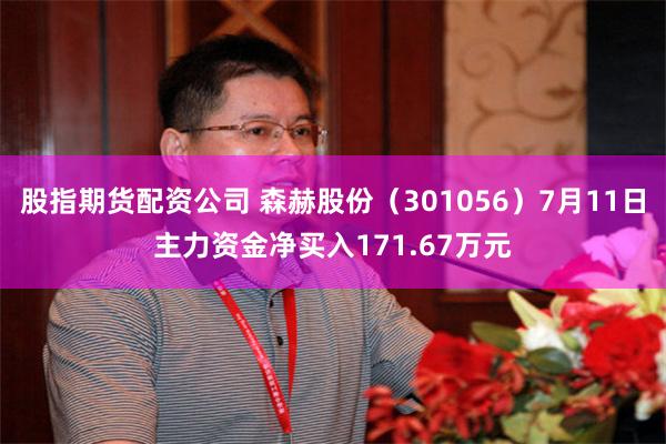 股指期货配资公司 森赫股份（301056）7月11日主力资金净买入171.67万元
