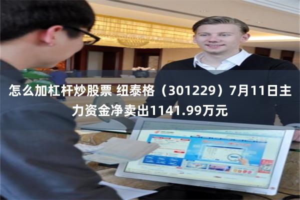 怎么加杠杆炒股票 纽泰格（301229）7月11日主力资金净卖出1141.99万元