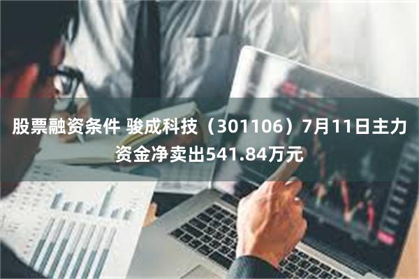 股票融资条件 骏成科技（301106）7月11日主力资金净卖出541.84万元