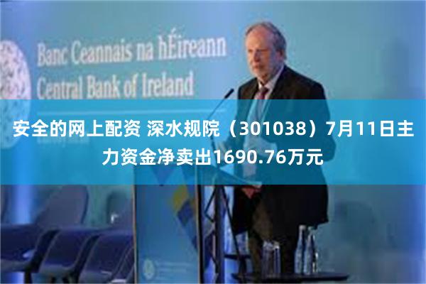 安全的网上配资 深水规院（301038）7月11日主力资金净卖出1690.76万元