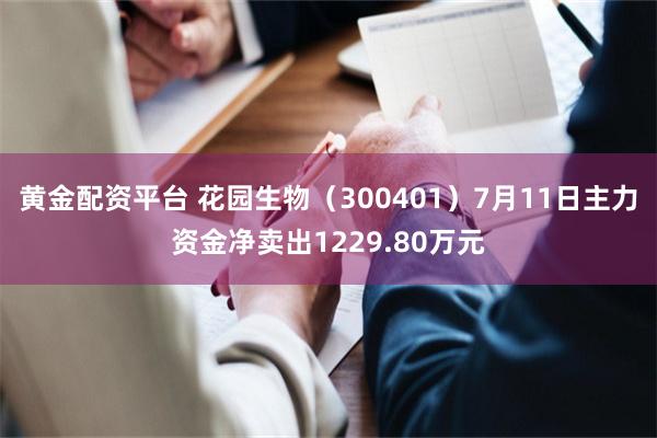 黄金配资平台 花园生物（300401）7月11日主力资金净卖出1229.80万元