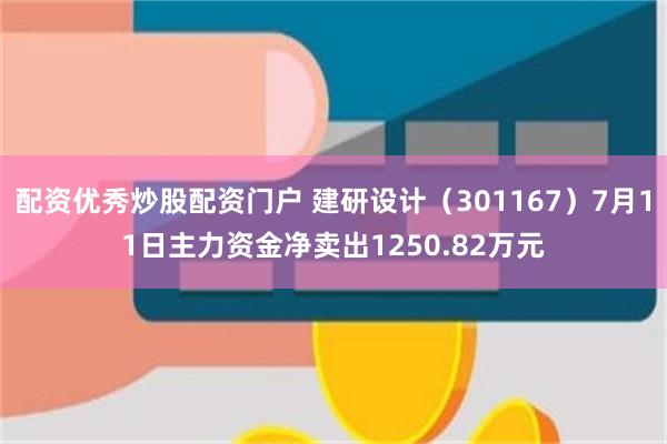 配资优秀炒股配资门户 建研设计（301167）7月11日主力资金净卖出1250.82万元