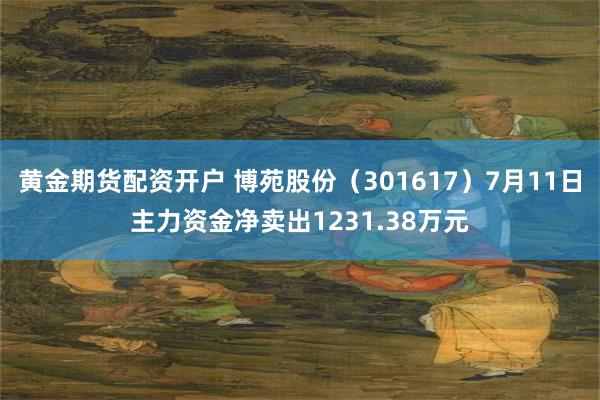 黄金期货配资开户 博苑股份（301617）7月11日主力资金净卖出1231.38万元