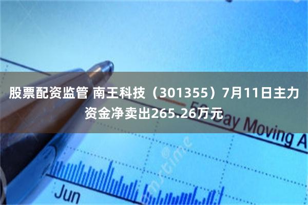 股票配资监管 南王科技（301355）7月11日主力资金净卖出265.26万元