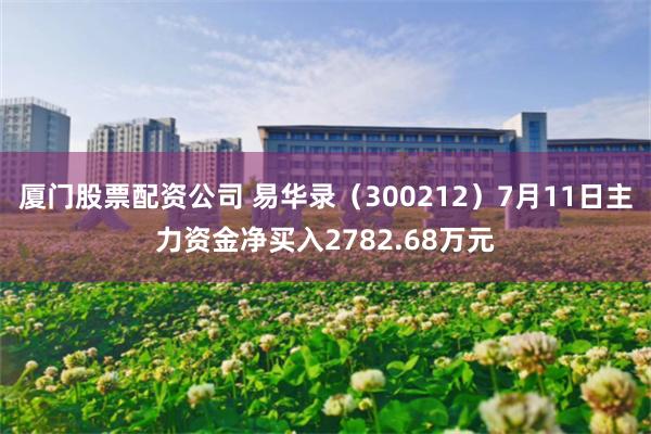厦门股票配资公司 易华录（300212）7月11日主力资金净买入2782.68万元