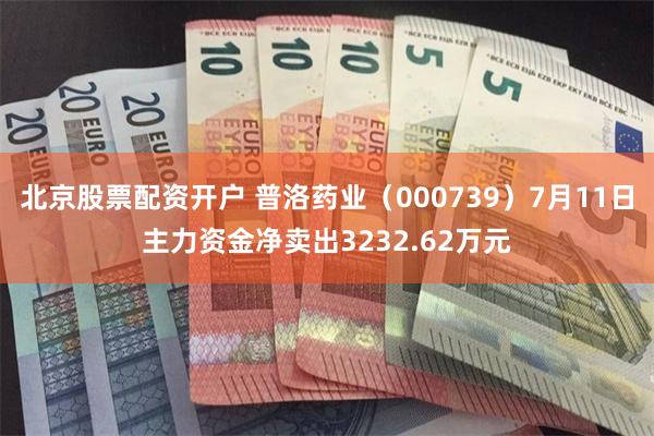北京股票配资开户 普洛药业（000739）7月11日主力资金净卖出3232.62万元