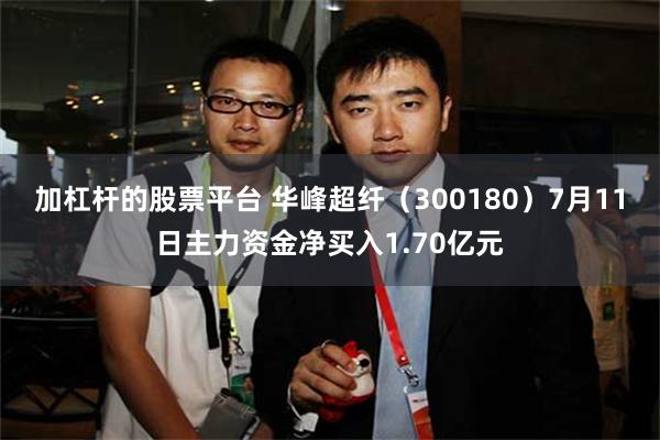 加杠杆的股票平台 华峰超纤（300180）7月11日主力资金净买入1.70亿元
