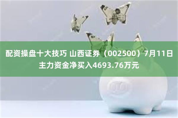 配资操盘十大技巧 山西证券（002500）7月11日主力资金净买入4693.76万元