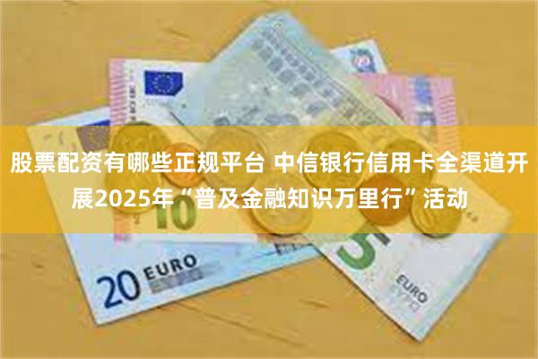 股票配资有哪些正规平台 中信银行信用卡全渠道开展2025年“普及金融知识万里行”活动