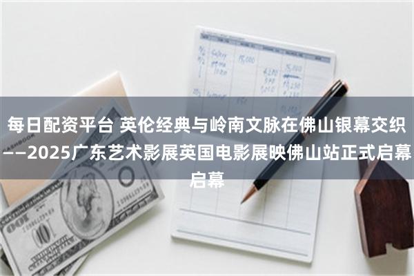 每日配资平台 英伦经典与岭南文脉在佛山银幕交织——2025广东艺术影展英国电影展映佛山站正式启幕