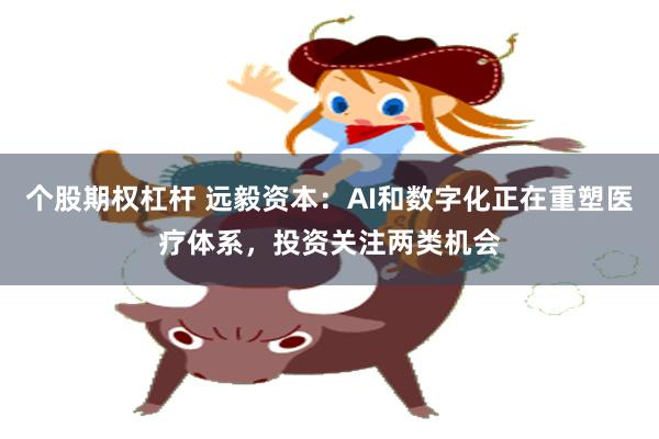 个股期权杠杆 远毅资本：AI和数字化正在重塑医疗体系，投资关注两类机会