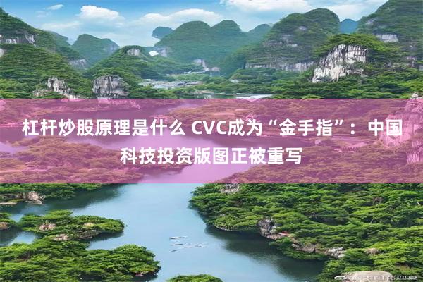 杠杆炒股原理是什么 CVC成为“金手指”：中国科技投资版图正被重写