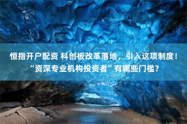 恒指开户配资 科创板改革落地，引入这项制度！“资深专业机构投资者”有哪些门槛？