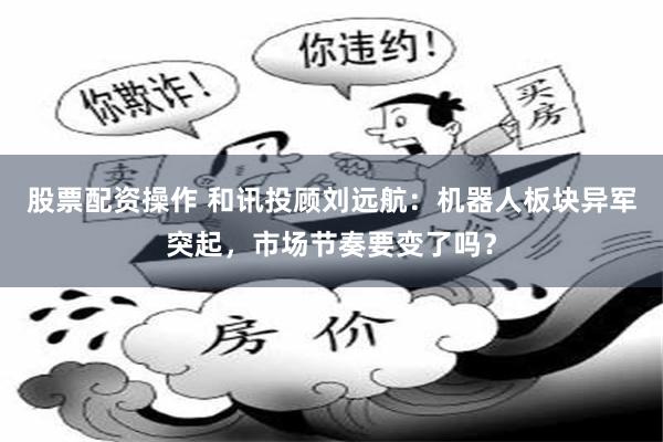 股票配资操作 和讯投顾刘远航：机器人板块异军突起，市场节奏要变了吗？