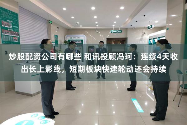 炒股配资公司有哪些 和讯投顾冯珂：连续4天收出长上影线，短期板块快速轮动还会持续