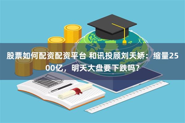 股票如何配资配资平台 和讯投顾刘天娇：缩量2500亿，明天大盘要下跌吗？