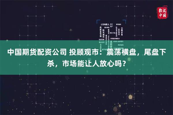 中国期货配资公司 投顾观市：震荡横盘，尾盘下杀，市场能让人放心吗？