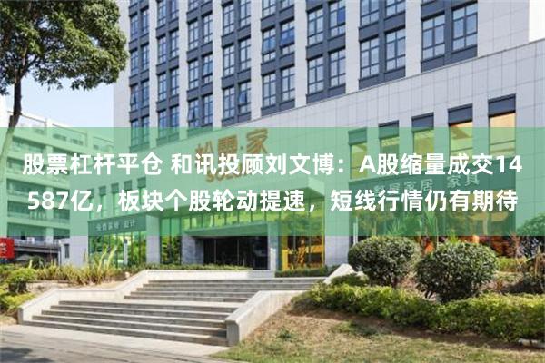 股票杠杆平仓 和讯投顾刘文博：A股缩量成交14587亿，板块个股轮动提速，短线行情仍有期待