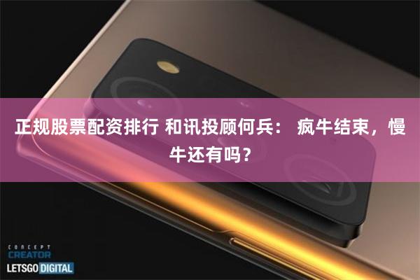正规股票配资排行 和讯投顾何兵： 疯牛结束，慢牛还有吗？