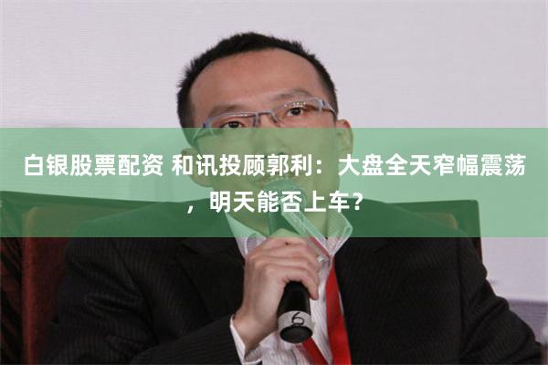 白银股票配资 和讯投顾郭利：大盘全天窄幅震荡，明天能否上车？