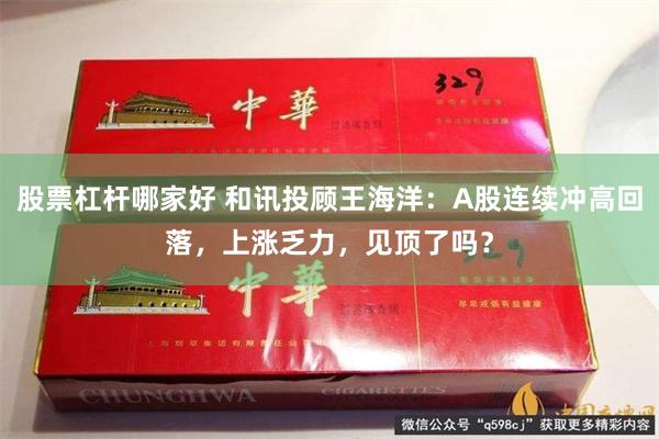 股票杠杆哪家好 和讯投顾王海洋：A股连续冲高回落，上涨乏力，见顶了吗？