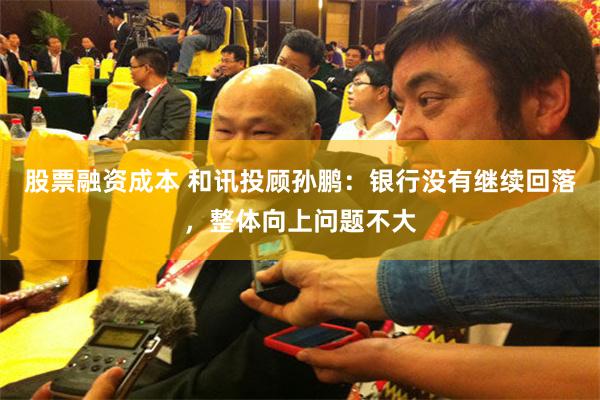 股票融资成本 和讯投顾孙鹏：银行没有继续回落，整体向上问题不大