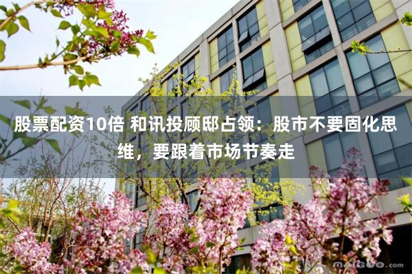 股票配资10倍 和讯投顾邸占领：股市不要固化思维，要跟着市场节奏走