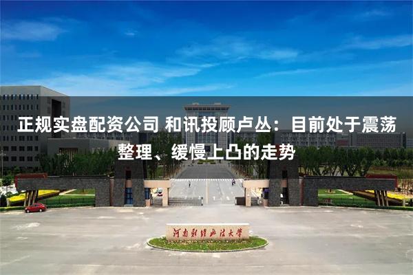 正规实盘配资公司 和讯投顾卢丛：目前处于震荡整理、缓慢上凸的走势