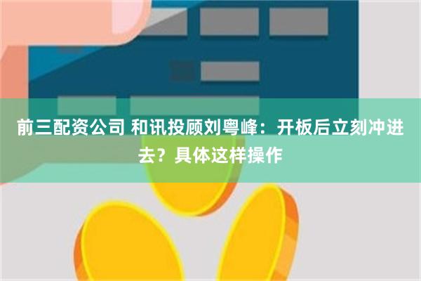 前三配资公司 和讯投顾刘粤峰：开板后立刻冲进去？具体这样操作