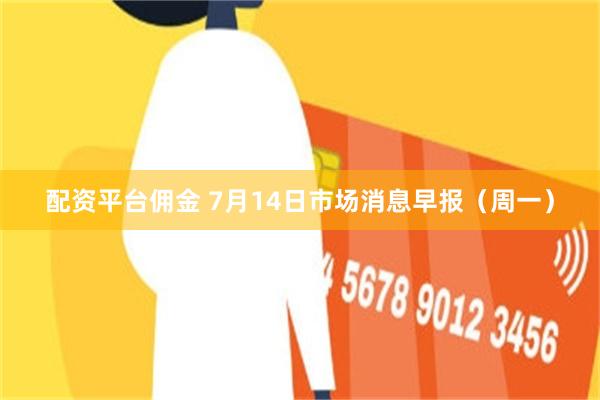 配资平台佣金 7月14日市场消息早报（周一）