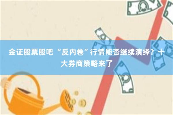 金证股票股吧 “反内卷”行情能否继续演绎？十大券商策略来了