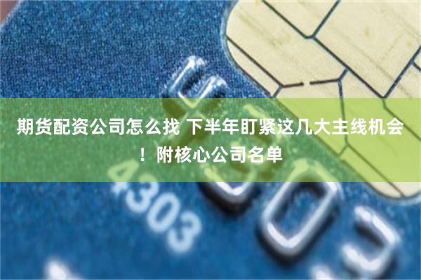 期货配资公司怎么找 下半年盯紧这几大主线机会！附核心公司名单