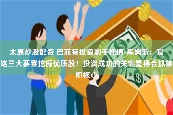 太原炒股配资 巴菲特投资副手托德·库姆斯：我从这三大要素挖掘优质股！投资成功的关键是得会抓核心