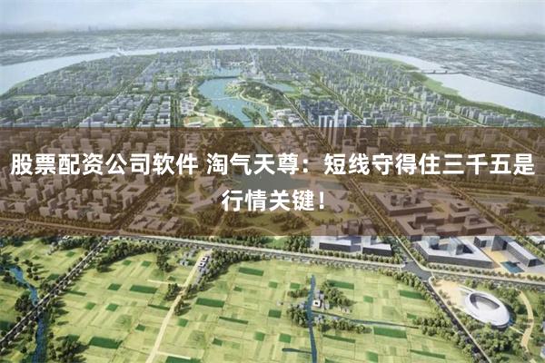 股票配资公司软件 淘气天尊：短线守得住三千五是行情关键！