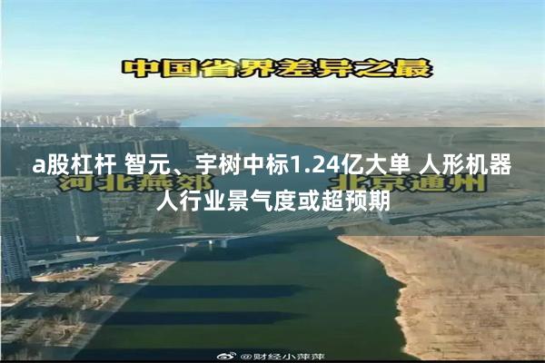 a股杠杆 智元、宇树中标1.24亿大单 人形机器人行业景气度或超预期