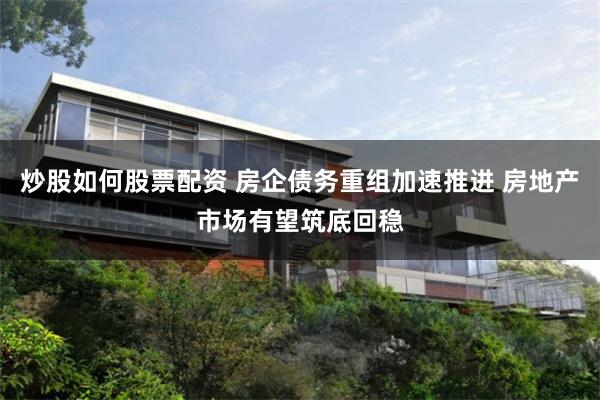 炒股如何股票配资 房企债务重组加速推进 房地产市场有望筑底回稳