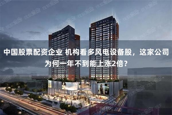 中国股票配资企业 机构看多风电设备股，这家公司为何一年不到能上涨2倍？