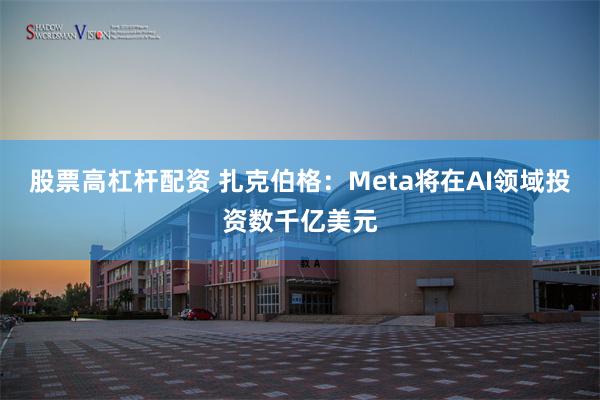 股票高杠杆配资 扎克伯格：Meta将在AI领域投资数千亿美元