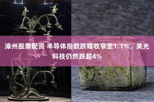 漳州股票配资 半导体指数跌幅收窄至1.1%，美光科技仍然跌超4%