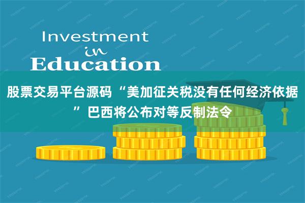 股票交易平台源码 “美加征关税没有任何经济依据” 巴西将公布对等反制法令