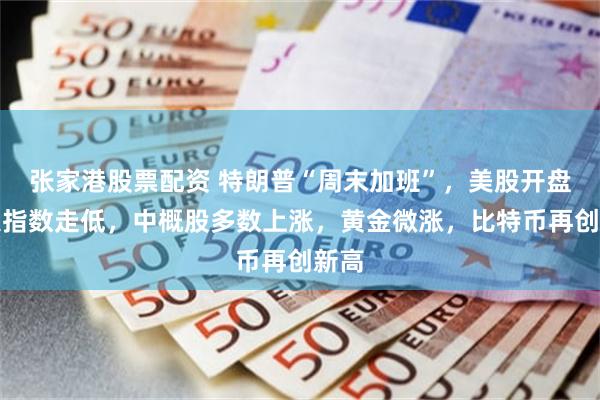 张家港股票配资 特朗普“周末加班”，美股开盘三大指数走低，中概股多数上涨，黄金微涨，比特币再创新高