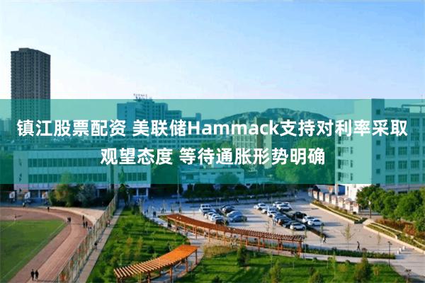 镇江股票配资 美联储Hammack支持对利率采取观望态度 等待通胀形势明确