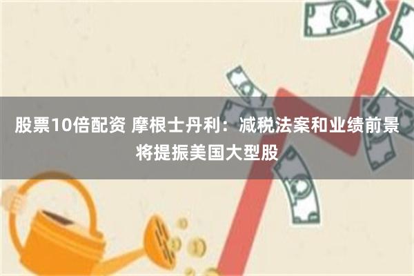 股票10倍配资 摩根士丹利：减税法案和业绩前景将提振美国大型股