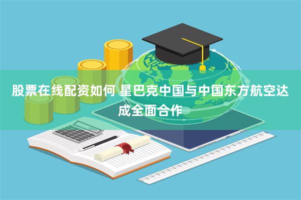 股票在线配资如何 星巴克中国与中国东方航空达成全面合作