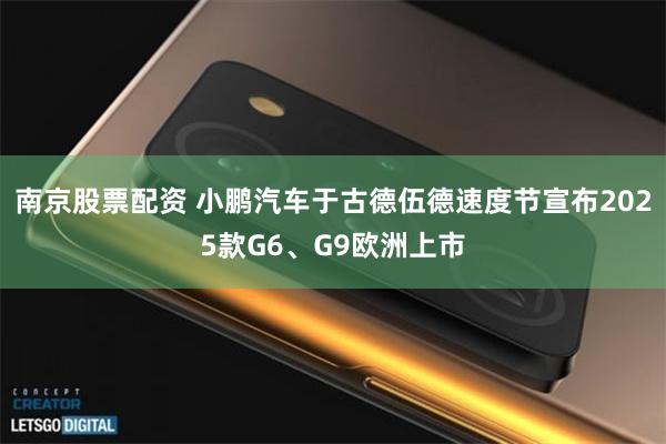 南京股票配资 小鹏汽车于古德伍德速度节宣布2025款G6、G9欧洲上市