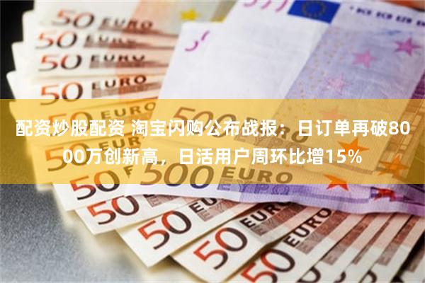 配资炒股配资 淘宝闪购公布战报：日订单再破8000万创新高，日活用户周环比增15%