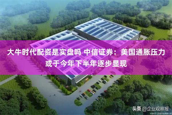 大牛时代配资是实盘吗 中信证券：美国通胀压力或于今年下半年逐步显现