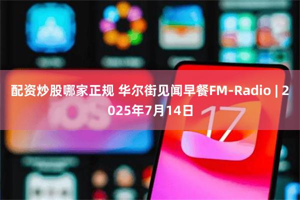 配资炒股哪家正规 华尔街见闻早餐FM-Radio | 2025年7月14日