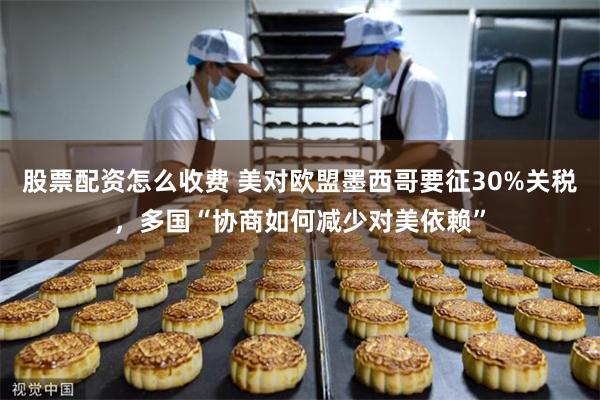 股票配资怎么收费 美对欧盟墨西哥要征30%关税，多国“协商如何减少对美依赖”